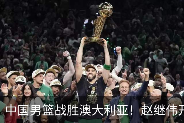 中国男篮战胜澳大利亚！赵继伟开小灶指导王俊杰，帮助年轻人成长